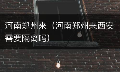 河南郑州来（河南郑州来西安需要隔离吗）