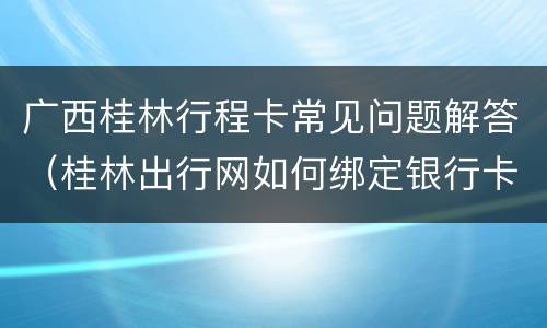 广西桂林行程卡常见问题解答（桂林出行网如何绑定银行卡）