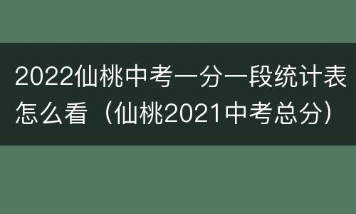 2022仙桃中考一分一段统计表怎么看（仙桃2021中考总分）