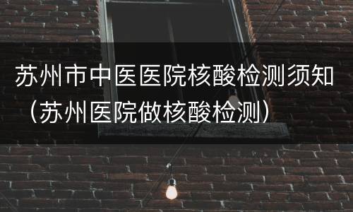 苏州市中医医院核酸检测须知（苏州医院做核酸检测）