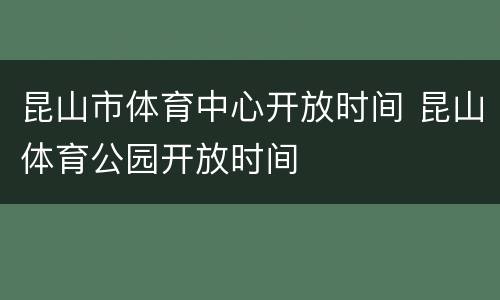 昆山市体育中心开放时间 昆山体育公园开放时间