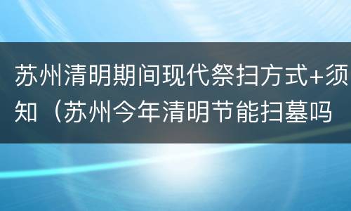 苏州清明期间现代祭扫方式+须知（苏州今年清明节能扫墓吗）