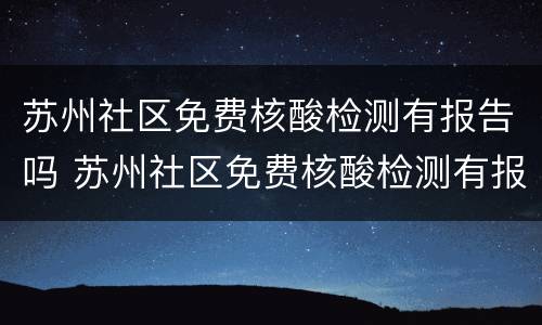 苏州社区免费核酸检测有报告吗 苏州社区免费核酸检测有报告吗