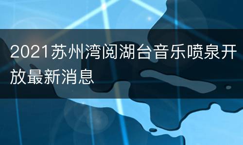 2021苏州湾阅湖台音乐喷泉开放最新消息