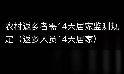 农村返乡者需14天居家监测规定（返乡人员14天居家）