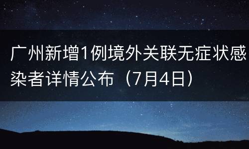 广州新增1例境外关联无症状感染者详情公布（7月4日）