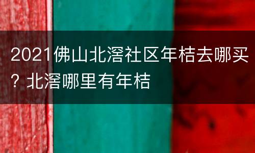 2021佛山北滘社区年桔去哪买? 北滘哪里有年桔