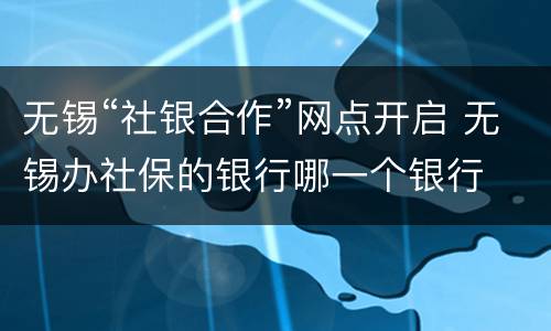 无锡“社银合作”网点开启 无锡办社保的银行哪一个银行
