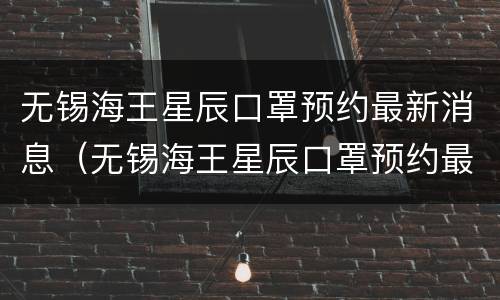 无锡海王星辰口罩预约最新消息（无锡海王星辰口罩预约最新消息查询）
