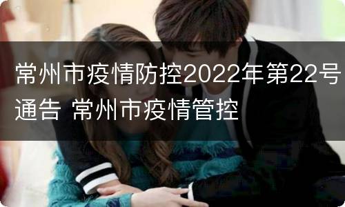 常州市疫情防控2022年第22号通告 常州市疫情管控
