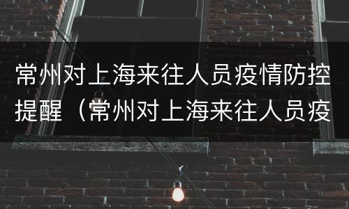 常州对上海来往人员疫情防控提醒（常州对上海来往人员疫情防控提醒通知）