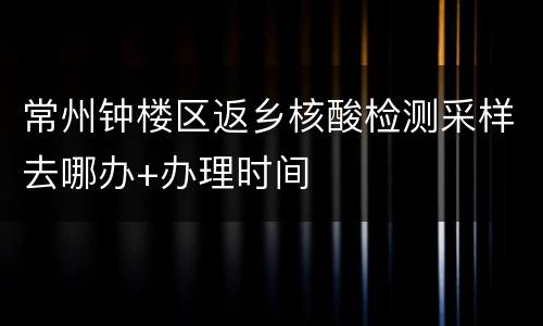 常州钟楼区返乡核酸检测采样去哪办+办理时间