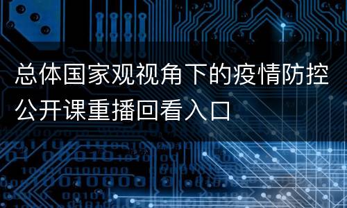 总体国家观视角下的疫情防控公开课重播回看入口