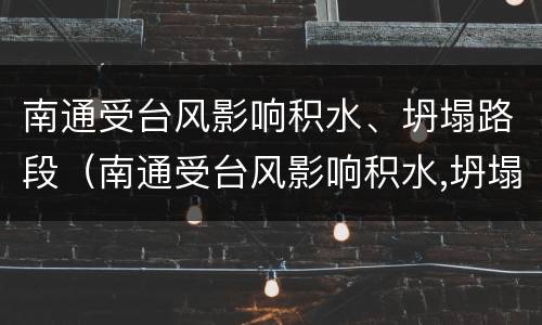 南通受台风影响积水、坍塌路段（南通受台风影响积水,坍塌路段有哪些）