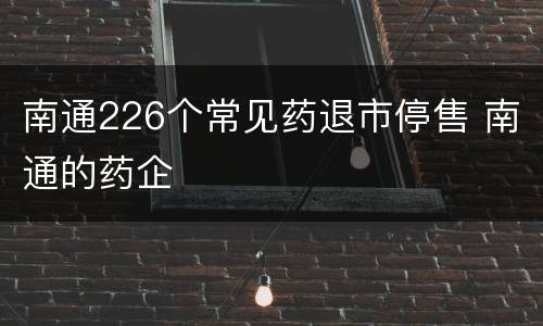 南通226个常见药退市停售 南通的药企