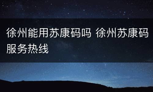 徐州能用苏康码吗 徐州苏康码服务热线