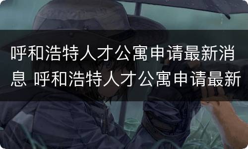 呼和浩特人才公寓申请最新消息 呼和浩特人才公寓申请最新消息通知