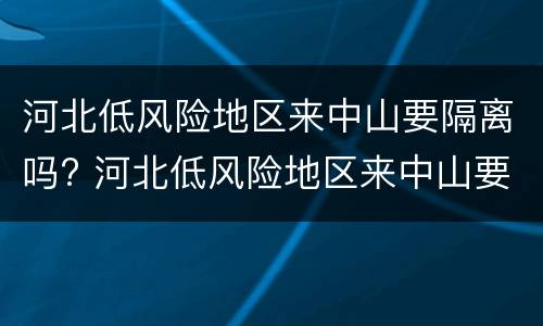 河北低风险地区来中山要隔离吗? 河北低风险地区来中山要隔离吗最新消息