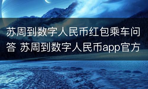 苏周到数字人民币红包乘车问答 苏周到数字人民币app官方下载