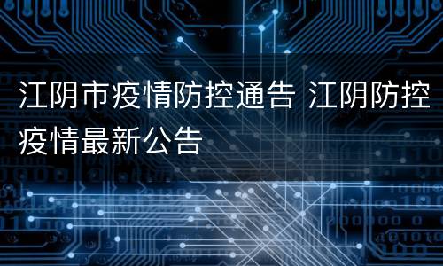 江阴市疫情防控通告 江阴防控疫情最新公告