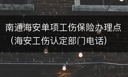 南通海安单项工伤保险办理点（海安工伤认定部门电话）