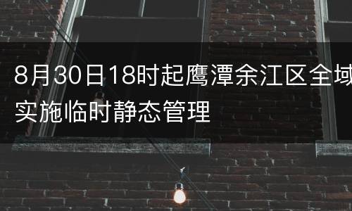 8月30日18时起鹰潭余江区全域实施临时静态管理