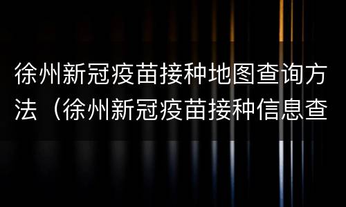 徐州新冠疫苗接种地图查询方法（徐州新冠疫苗接种信息查询）