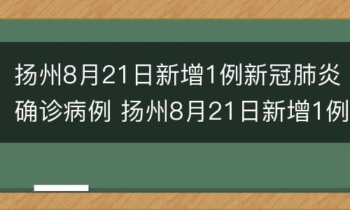 扬州8月21日新增1例新冠肺炎确诊病例 扬州8月21日新增1例新冠肺炎确诊病例多少