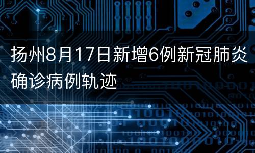 扬州8月17日新增6例新冠肺炎确诊病例轨迹