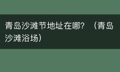 青岛沙滩节地址在哪？（青岛沙滩浴场）