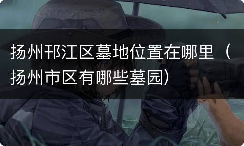 扬州邗江区墓地位置在哪里（扬州市区有哪些墓园）