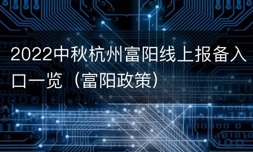 2022中秋杭州富阳线上报备入口一览（富阳政策）