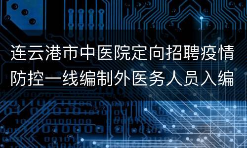 连云港市中医院定向招聘疫情防控一线编制外医务人员入编