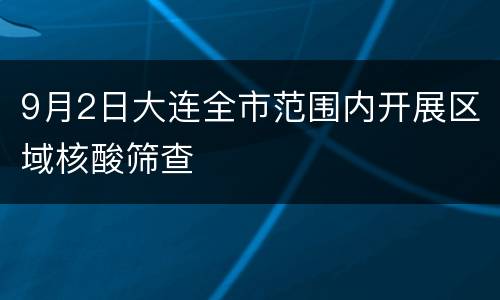9月2日大连全市范围内开展区域核酸筛查