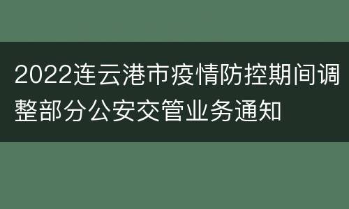2022连云港市疫情防控期间调整部分公安交管业务通知