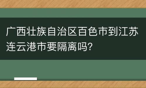 广西壮族自治区百色市到江苏连云港市要隔离吗？