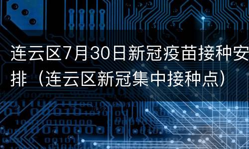 连云区7月30日新冠疫苗接种安排（连云区新冠集中接种点）