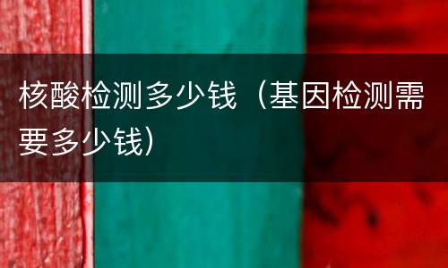 核酸检测多少钱（基因检测需要多少钱）