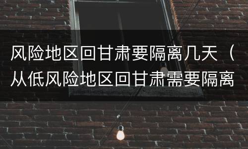 风险地区回甘肃要隔离几天（从低风险地区回甘肃需要隔离吗）