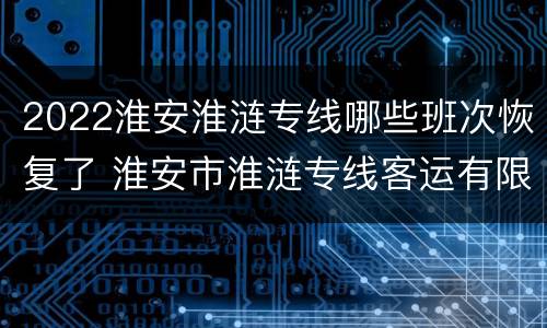 2022淮安淮涟专线哪些班次恢复了 淮安市淮涟专线客运有限公司电话