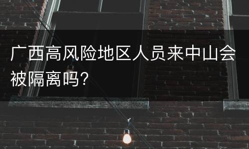 广西高风险地区人员来中山会被隔离吗?
