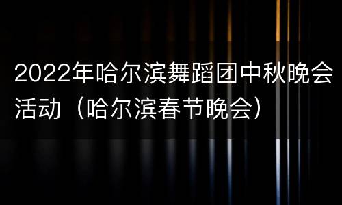 2022年哈尔滨舞蹈团中秋晚会活动（哈尔滨春节晚会）