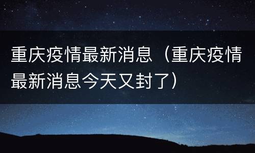 重庆疫情最新消息（重庆疫情最新消息今天又封了）