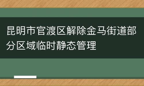 昆明市官渡区解除金马街道部分区域临时静态管理