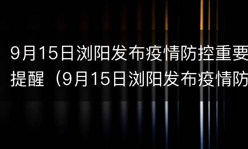 9月15日浏阳发布疫情防控重要提醒（9月15日浏阳发布疫情防控重要提醒信息）