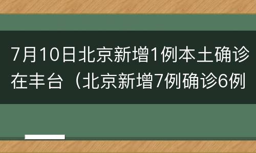 7月10日北京新增1例本土确诊在丰台（北京新增7例确诊6例在丰台）
