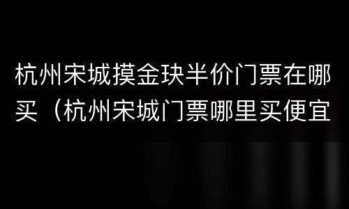 杭州宋城摸金玦半价门票在哪买（杭州宋城门票哪里买便宜）