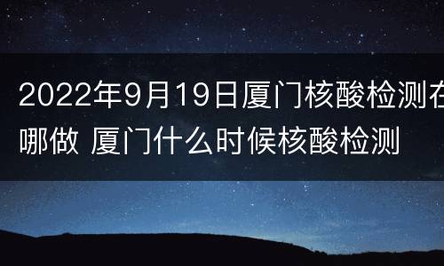 2022年9月19日厦门核酸检测在哪做 厦门什么时候核酸检测