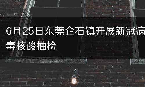 6月25日东莞企石镇开展新冠病毒核酸抽检