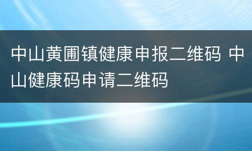 中山黄圃镇健康申报二维码 中山健康码申请二维码